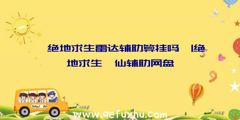 「绝地求生雷达辅助算挂吗」|绝地求生诛仙辅助网盘